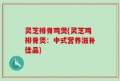 灵芝排骨鸡煲(灵芝鸡排骨煲：中式营养滋补佳品)
