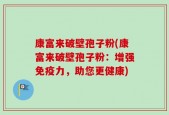 康富来破壁孢子粉(康富来破壁孢子粉：增强免疫力，助您更健康)