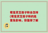 霉变灵芝孢子粉会怎样(霉变灵芝孢子粉的危害及影响，你值得了解