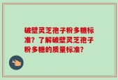 破壁灵芝孢子粉多糖标准？了解破壁灵芝孢子粉多糖的质量标准？
