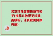 灵芝珍珠面膜粉推荐知乎(推荐几款灵芝珍珠面膜粉，让肌肤更健康亮丽)