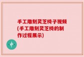 手工雕刻灵芝椅子视频(手工雕刻灵芝椅的制作过程展示)