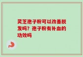 灵芝孢子粉可以改善脱发吗？孢子粉有补血的功效吗
