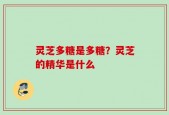 灵芝多糖是多糖？灵芝的精华是什么