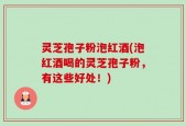 灵芝孢子粉泡红酒(泡红酒喝的灵芝孢子粉，有这些好处！)