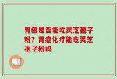 胃癌是否能吃灵芝孢子粉？胃癌化疗能吃灵芝孢子粉吗