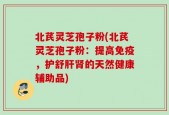 北芪灵芝孢子粉(北芪灵芝孢子粉：提高免疫，护舒肝肾的天然健康辅助品)