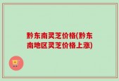 黔东南灵芝价格(黔东南地区灵芝价格上涨)