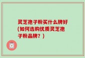 灵芝孢子粉买什么牌好(如何选购优质灵芝孢子粉品牌？)