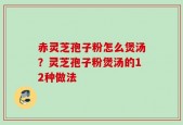 赤灵芝孢子粉怎么煲汤？灵芝孢子粉煲汤的12种做法