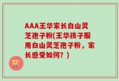 AAA王华家长白山灵芝孢子粉(王华孩子服用白山灵芝孢子粉，家长感受如何？)