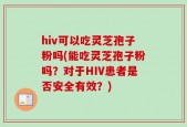 hiv可以吃灵芝孢子粉吗(能吃灵芝孢子粉吗？对于HIV患者是否安全有效？)