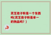 灵芝孢子粉是一个东西吗(灵芝孢子粉是单一的物品吗？)