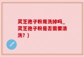 灵芝孢子粉用洗掉吗_灵芝孢子粉是否需要清洗？)