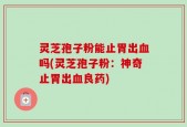 灵芝孢子粉能止胃出血吗(灵芝孢子粉：神奇止胃出血良药)