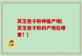 灵芝孢子粉种植产地(灵芝孢子粉的产地在哪里？)