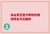 白山灵芝孢子粉的作用功效全方位解析