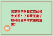 灵芝孢子粉和红豆的相克关系？了解灵芝孢子粉和红豆同时食用的危害？