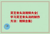 灵芝骨头汤视频大全(学习灵芝骨头汤的制作方法：视频合集)
