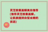 灵芝胶囊面膜美白推荐(推荐灵芝胶囊面膜，让肌肤回到白皙水嫩的状态)