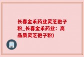 长春金禾药业灵芝孢子粉_长春金禾药业：高品质灵芝孢子粉)