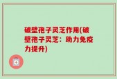 破壁孢子灵芝作用(破壁孢子灵芝：助力免疫力提升)