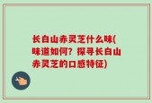 长白山赤灵芝什么味(味道如何？探寻长白山赤灵芝的口感特征)