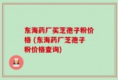 东海药厂买芝孢子粉价格 (东海药厂芝孢子粉价格查询)