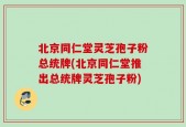 北京同仁堂灵芝孢子粉总统牌(北京同仁堂推出总统牌灵芝孢子粉)