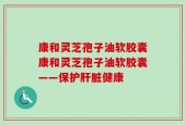 康和灵芝孢子油软胶囊康和灵芝孢子油软胶囊——保护肝脏健康