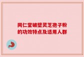 同仁堂破壁灵芝孢子粉的功效特点及适用人群