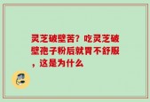灵芝破壁苦？吃灵芝破壁孢子粉后就胃不舒服，这是为什么