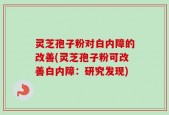 灵芝孢子粉对白内障的改善(灵芝孢子粉可改善白内障：研究发现)