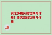 灵芝多糖片的功效与作用？赤灵芝的功效与作用