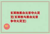 玄冥教黑白元常夺火灵芝(玄冥教与黑白元常争夺火灵芝)