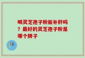 喝灵芝孢子粉能补肝吗？最好的灵芝孢子粉是哪个牌子