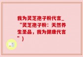 我为灵芝孢子粉代言_“灵芝孢子粉：天然养生圣品，我为健康代言”)