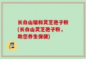 长白山瑞和灵芝孢子粉(长白山灵芝孢子粉，助您养生保健)