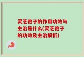 灵芝孢子的作用功效与主治是什么(灵芝孢子的功效及主治解析)