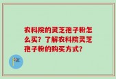农科院的灵芝孢子粉怎么买？了解农科院灵芝孢子粉的购买方式？