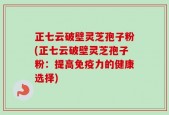 正七云破壁灵芝孢子粉(正七云破壁灵芝孢子粉：提高免疫力的健康选择)