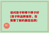 请问孢子粉哪个牌子好(孢子粉品牌推荐，你需要了解的最佳选择)