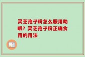 灵芝孢子粉怎么服用助眠？灵芝孢子粉正确食用的用法