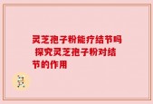 灵芝孢子粉能疗结节吗 探究灵芝孢子粉对结节的作用