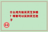 什么地方能买灵芝多糖？哪里可以买到灵芝孢子