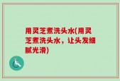 用灵芝煮洗头水(用灵芝煮洗头水，让头发细腻光滑)
