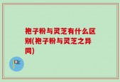 袍子粉与灵芝有什么区别(袍子粉与灵芝之异同)