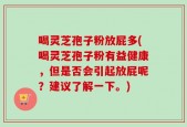 喝灵芝孢子粉放屁多(喝灵芝孢子粉有益健康，但是否会引起放屁呢？建议了解一下。)