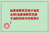 仙客来牌灵芝孢子油怎么样(仙客来牌灵芝孢子油的功效与作用简介)