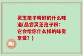 灵芝孢子粉好的什么味道(品尝灵芝孢子粉：它会给你什么样的味觉享受？)